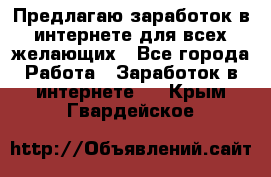 Предлагаю,заработок в интернете для всех желающих - Все города Работа » Заработок в интернете   . Крым,Гвардейское